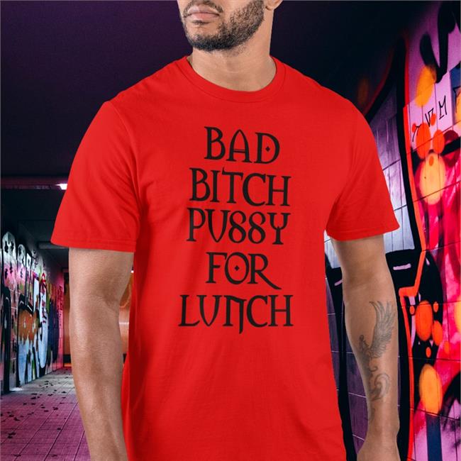 Shirts That Go Hard Bad Bitch Pussy For Lunch Tee Shirt Shirtsthtgohard