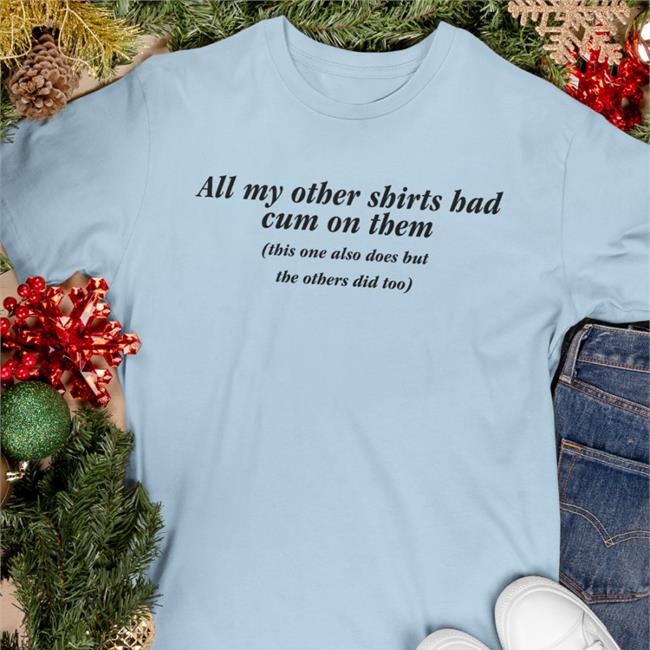 All My Other Shirts Had Cum On Them This One Also Does But The Others Did Too Shirt