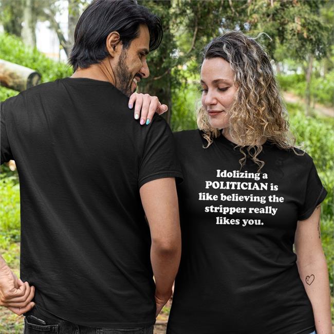 Idolizing A Politician Is Like Believing The Stripper Really Likes You Tee