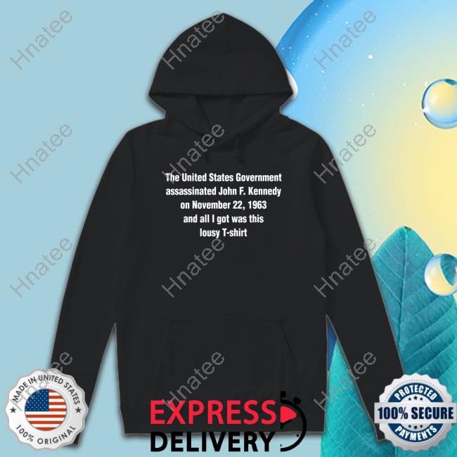 Shirts That Go Hard The United States Government Assassinated John F Kennedy On November 22 1963 And All I Got Was This Lousy T Shirt