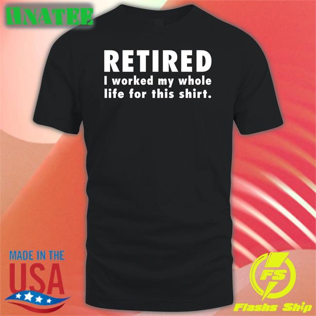 Retired I Worked My Whole Life For This Shirt New Shirt Jeromestixxx