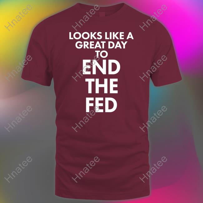 Looks Like A Great Day To End The Fed Tee The Redheaded libertarian