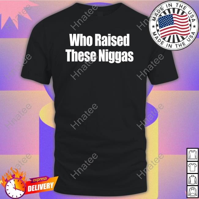 Who Raised These Niggas T Shirts Kenny Sama Kennyl5s5