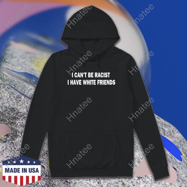 I Can't Be Racist I Have White Friends Tee Shirt