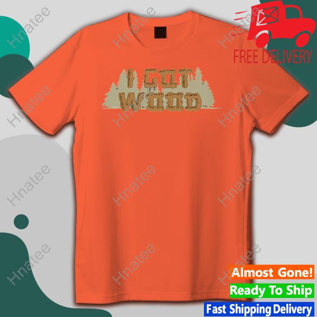 I Got Wood Tee Shirt