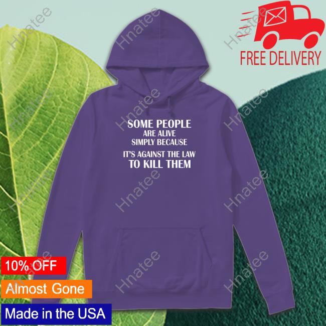 Some People Are Alive Simply Because It's Against The Law To Kill Them Shirt Black