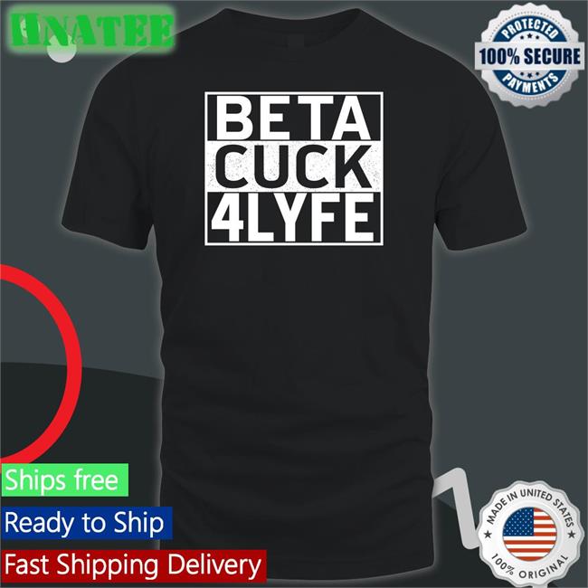 Shirts That Go Hard Beta Cuck 4 Lyfe Tee