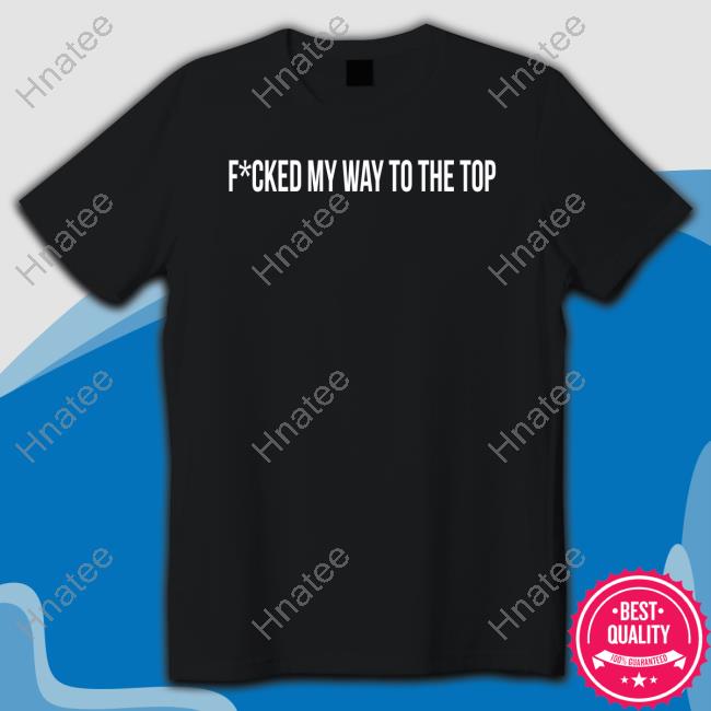 Official Fcked My Way To The Top T Shirts