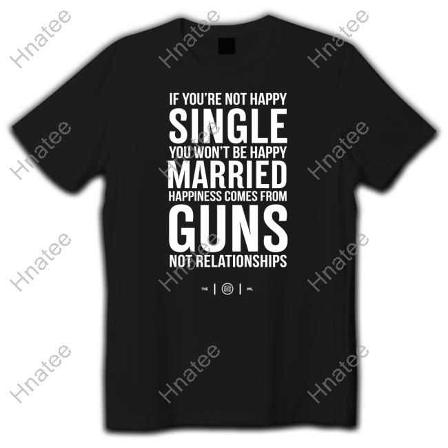 Colion Noir Merch If You're Not Happy Single You Won't Be Happy Married Happiness Comes From Guns Not Relationships T Shirt