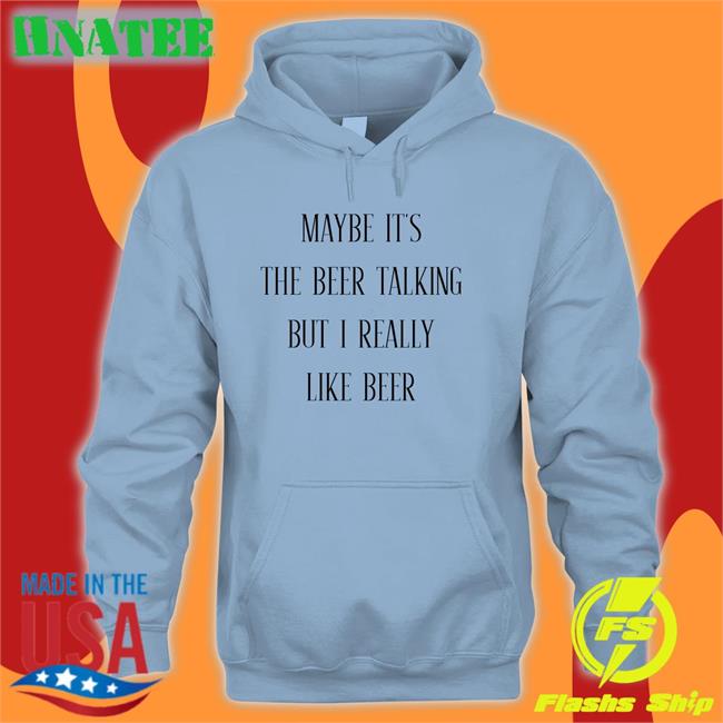 Shirts That Go Hard Maybe It's The Beer Talking But I Really Like Beer Shirt