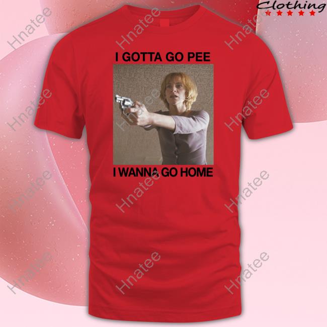 The Good Shirts Shop I Gotta Go Pee I Wanna Go Home Shirt Shirts That Go Hard