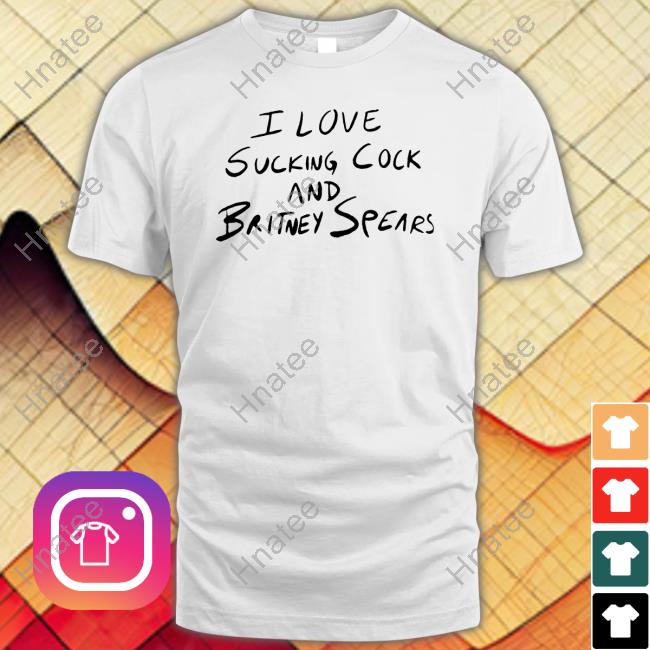 Official I Love Sucking Cock And Britney Spears Shirts