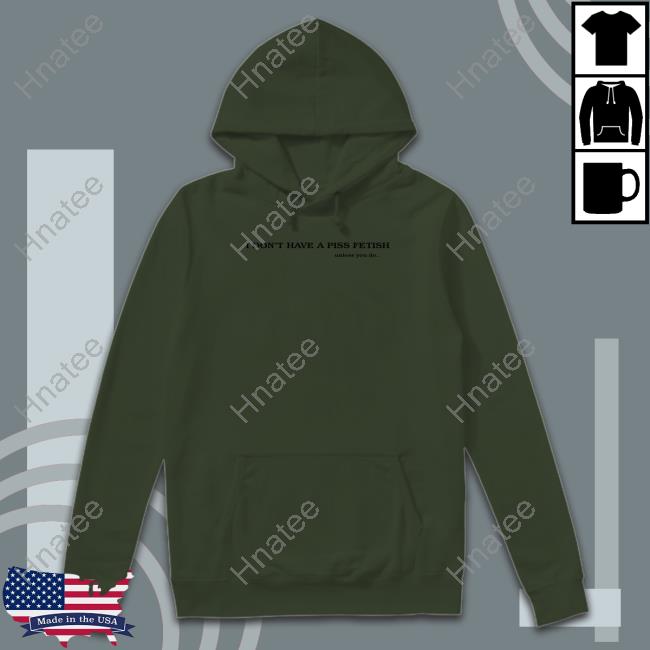 Shirts That Go Hard I Don't Have A Piss Fetish Unless You Do Hoodie