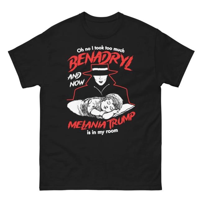 Oh No I Took Too Much Benadryl And Now Melania Trump Is In My Room New Tee