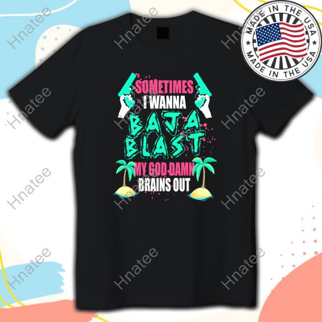 Sometimes I Wanna Baja Blast My God Damn Brains Out Shirt New
