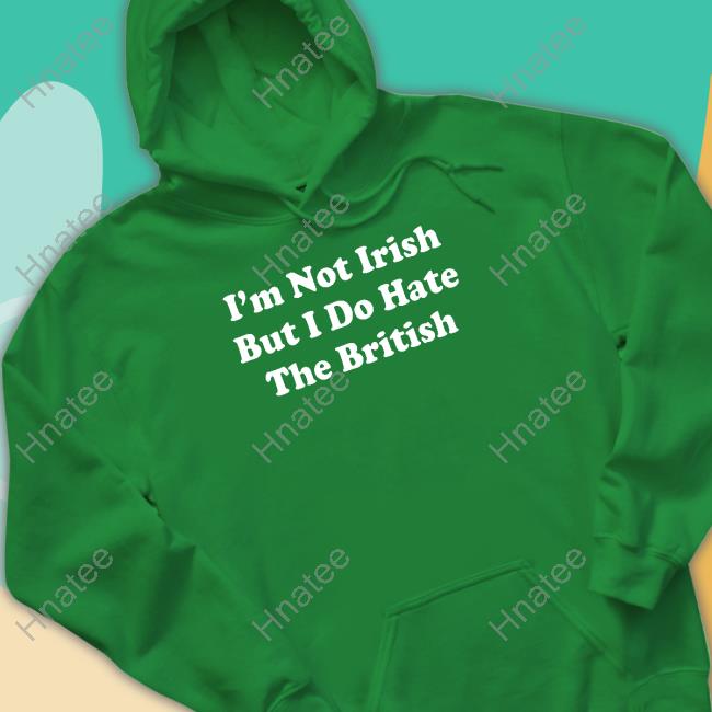 I'm Not Irish But I Do Hate The British T Shirt