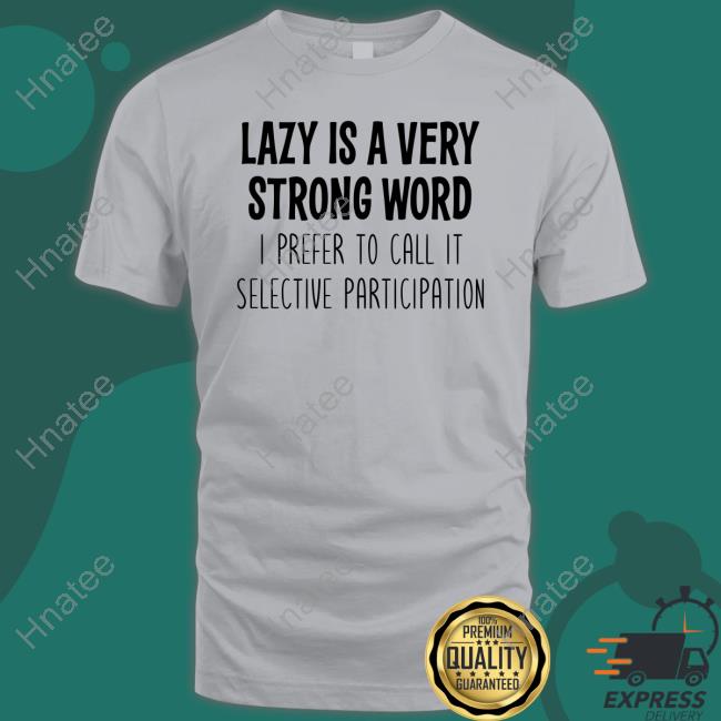 Lazy Is A Very Strong Word I Prefer To Call It Selective Participation Shirt