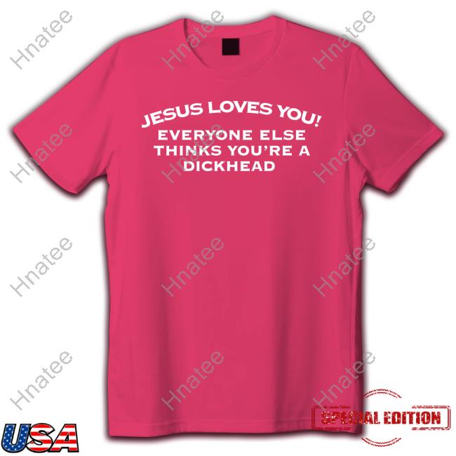 Jesus Loves You Everyone Else Thinks You're A Dickhead Shirt