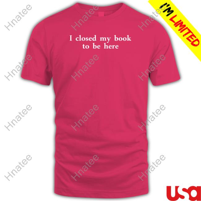 I Closed My Book To Be Here Tee