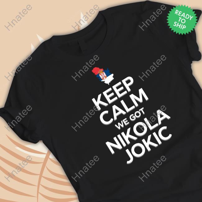 Keep Calm We Got Nikola Jokic Shirts