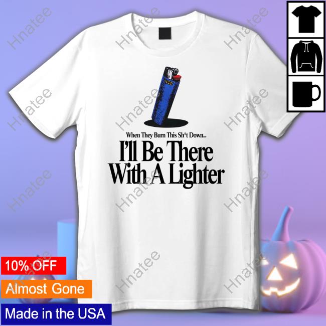 When They Burn This Shut Down I'll Be There With A Lighter Tee