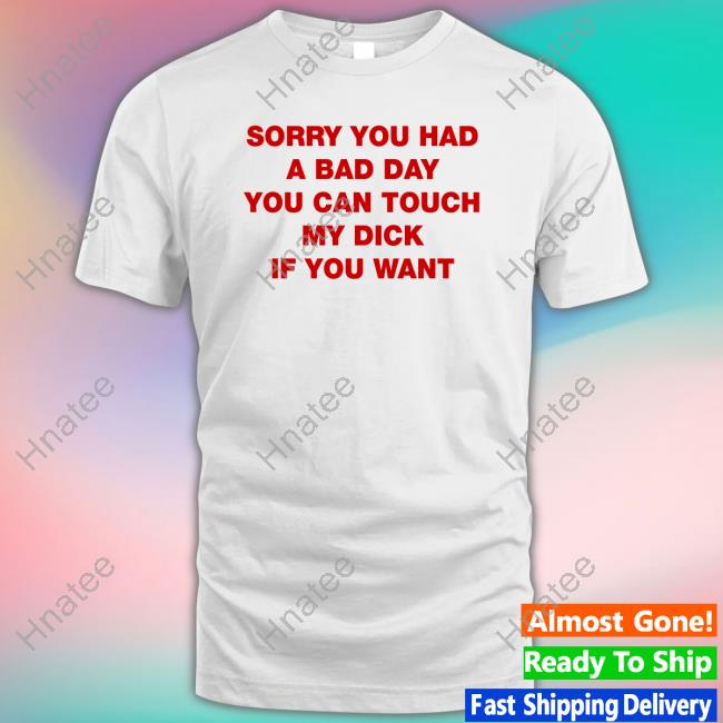 Shirts That Go Hard Sorry You Had A Bad Day You Can Touch My Dick If You Want T Shirt