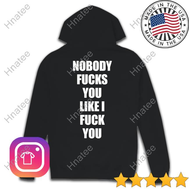 Shirts That Go Hard Nobody Fucks You Like I Fuck You Tee Shirt Shirtsthtgohard
