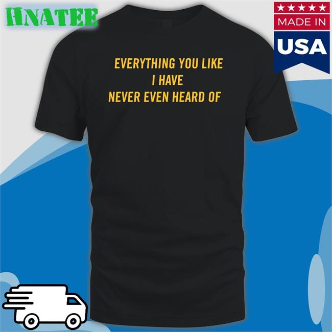 Everything You Like I Have Never Even Heard Of T-Shirt Post Malone