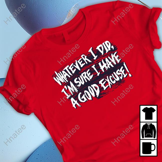 Official Whatever I Did I'm Sure I Have A Good Excuse Shirts