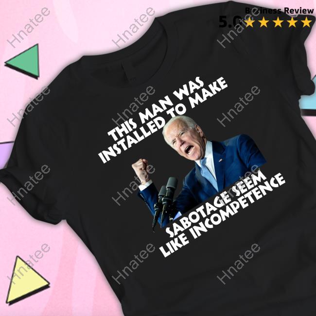 Joe Biden This Man Was Installed To Make Sabotage Seem Like Incompetence T Shirts