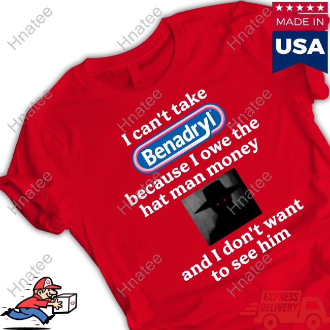I Can't Take Benadryl Because I Owe The Hat Man Money And I Don't Want To See Him T Shirt Images That Might Be Cursed