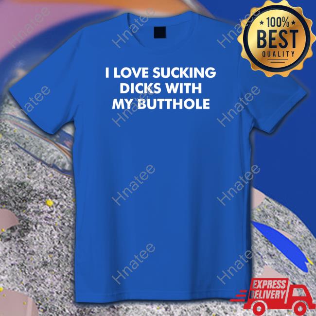 I Love Sucking Dicks With My Butthole T Shirt