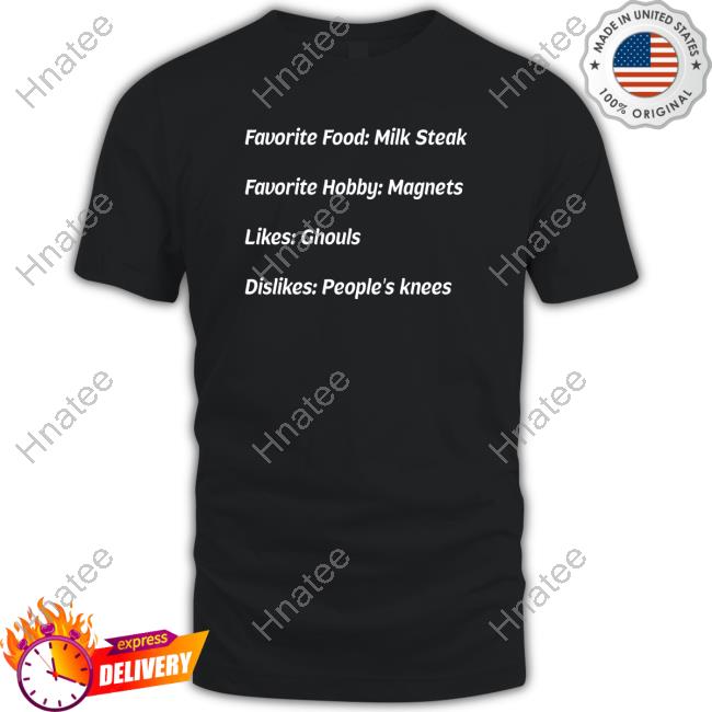 Favorite Food Milk Steak Favorite Hobby Magnets Likes Ghouls Dislikes People's Knees Tee Iasip