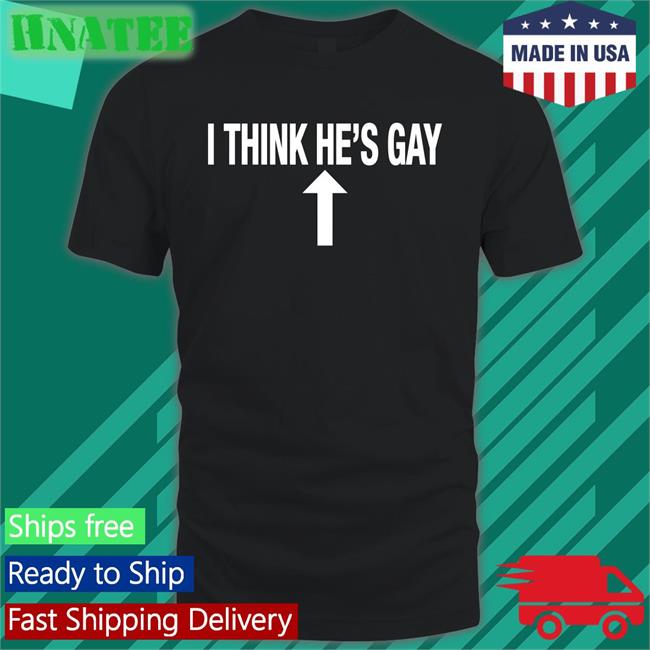 I Think He's Gay Shirt Shirts That Go Hard Shirtsthtgohard