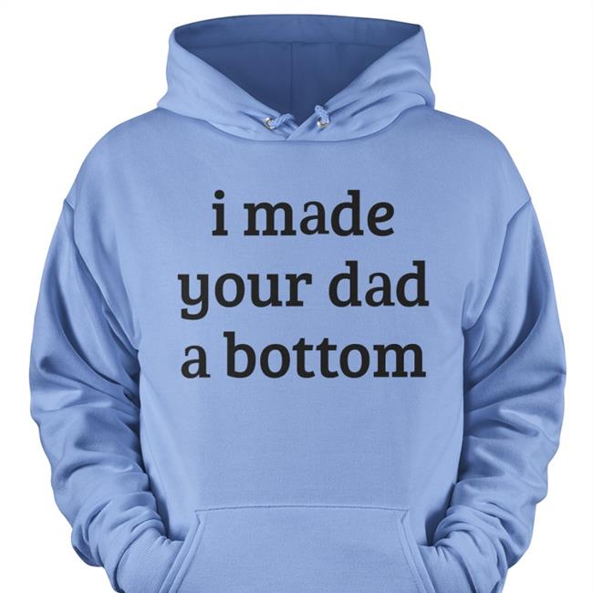 I Made Your Dad A Bottom Tee Shirt Shirts That Go Hard