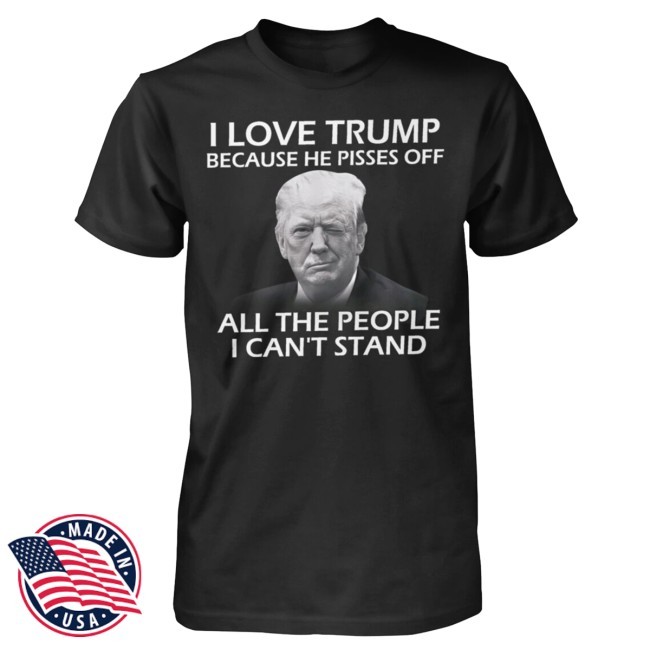 I Love Trump Because He Pisses Off All The People I Can't Stand New T-Shirt