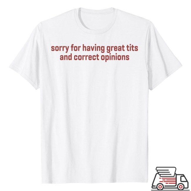 Sorry For Having Great Tits And Correct Opinions Shirt
