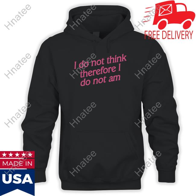Official I Do Not Think Therefore I Do Not Am Hoodie Shirtsthtgohard