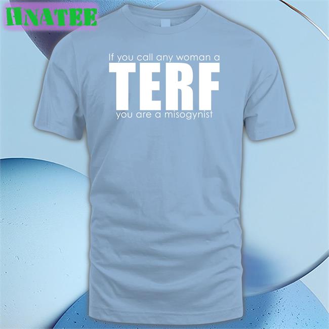 If You Call Any Woman A Terf You Are A Misogynist Shirt