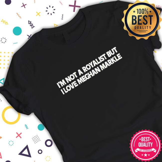 Official I’m not a royalist but I love meghan markle Shirt 2022