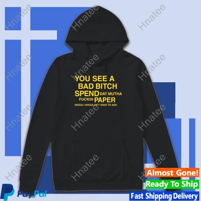 You See A Bad Bitch Spend Dat Mutha Fuckin Paper Nigga I Shouldn't Have To Ask Shirt