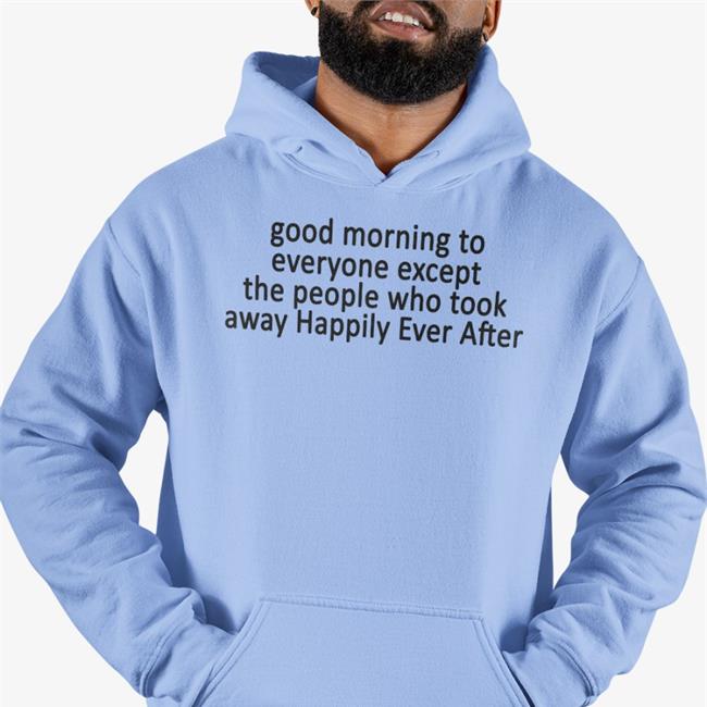 Good Morning To Everyone Except The People Who Took Away Happily Ever After T Shirts Jordanfisher