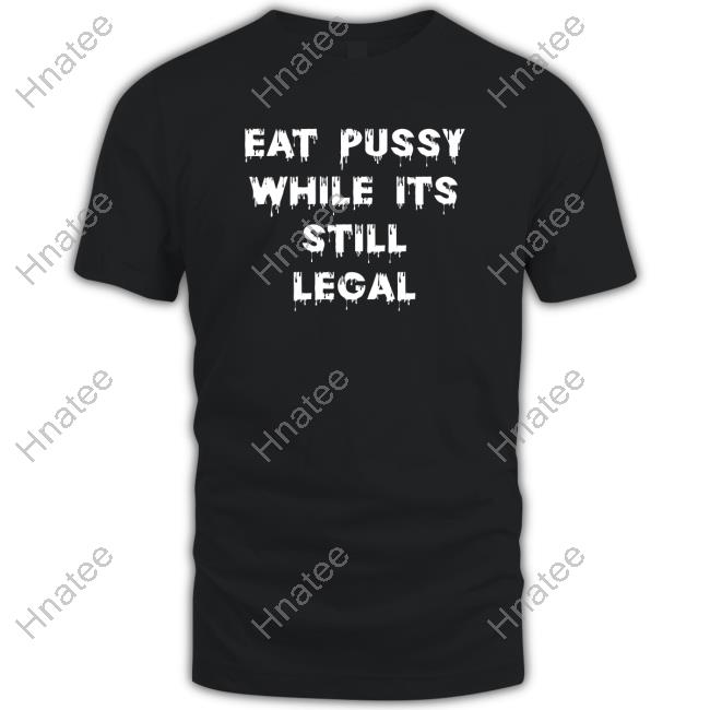 Eat Pussy While Is Still Legal T-Shirt
