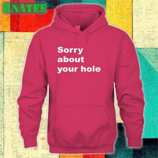Sorry About Your Hole Hoodie Shirts That Go Hard Twitter