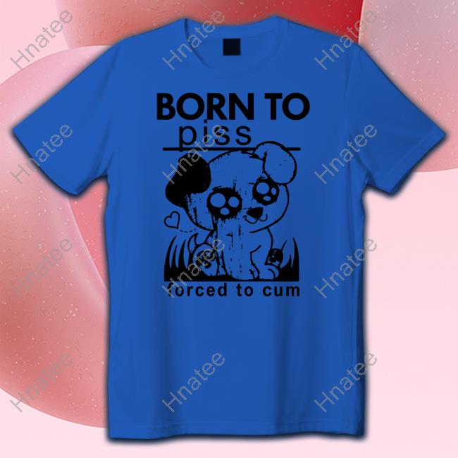 Shirts That Go Hard Born To Piss Forced To Cum Tee Shirt