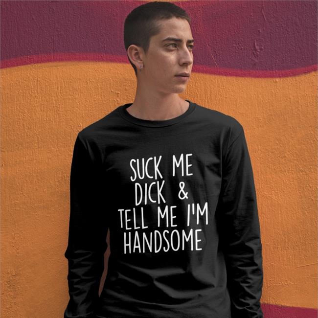 Shirts That Go Hard Suck My Dick Tell Me I'm Handsome Hoodie