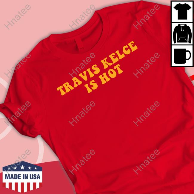 Travis Kelce Is Hot Shirt
