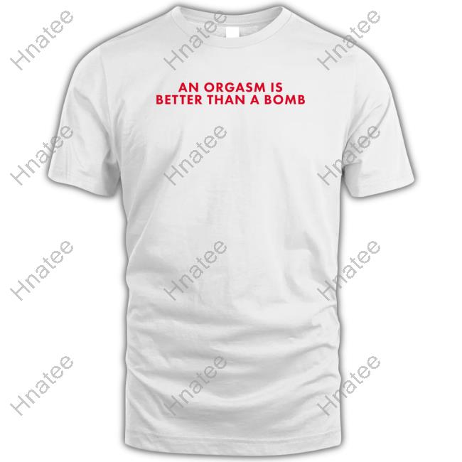 An Orgasm Is Better Than A Bomb Long Sleeve T Shirt