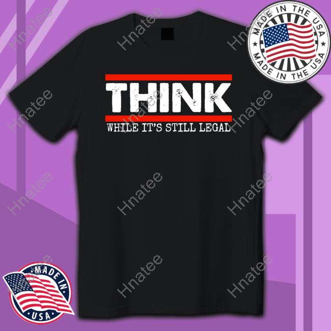 Think While It's Still Legal Shirt