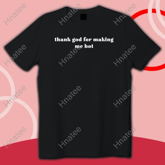 Thank God For Making Me Hot T Shirts Loeybug